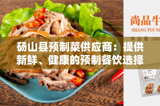 砀山县预制菜供应商：提供新鲜、健康的预制餐饮选择
