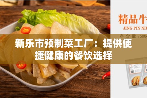 新乐市预制菜工厂：提供便捷健康的餐饮选择