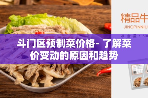 斗门区预制菜价格- 了解菜价变动的原因和趋势