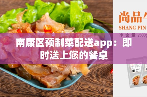 南康区预制菜配送app：即时送上您的餐桌