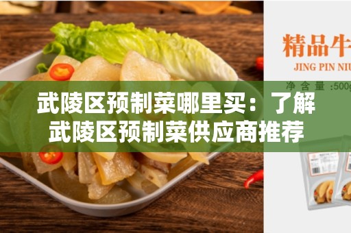 武陵区预制菜哪里买：了解武陵区预制菜供应商推荐