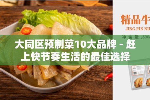 大同区预制菜10大品牌 - 赶上快节奏生活的最佳选择
