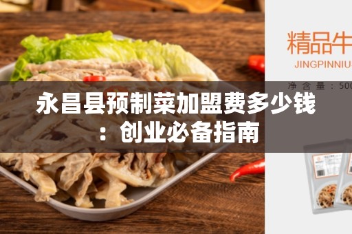 永昌县预制菜加盟费多少钱：创业必备指南