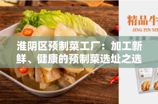 淮阴区预制菜工厂：加工新鲜、健康的预制菜选址之选！
