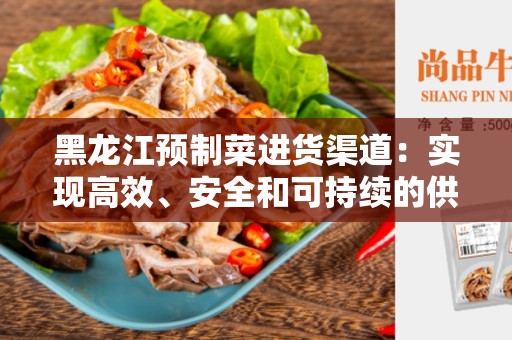 黑龙江预制菜进货渠道：实现高效、安全和可持续的供应链体系