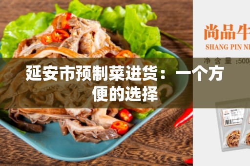 延安市预制菜进货：一个方便的选择