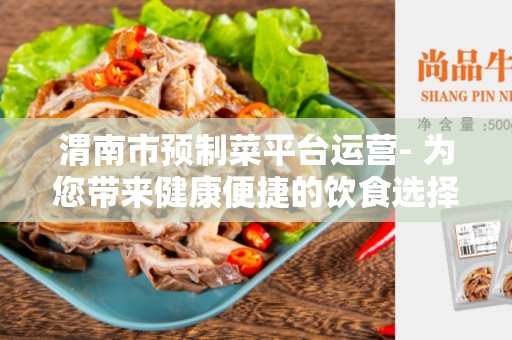 渭南市预制菜平台运营- 为您带来健康便捷的饮食选择