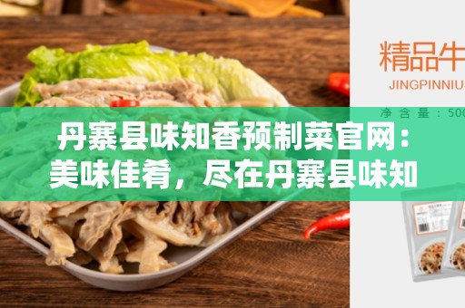 丹寨县味知香预制菜官网：美味佳肴，尽在丹寨县味知香预制菜官网