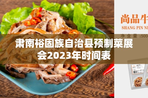 肃南裕固族自治县预制菜展会2023年时间表