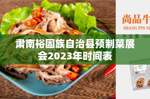 肃南裕固族自治县预制菜展会2023年时间表