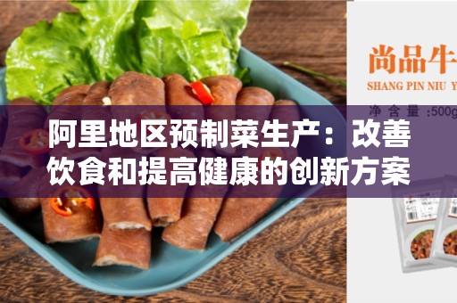 阿里地区预制菜生产：改善饮食和提高健康的创新方案