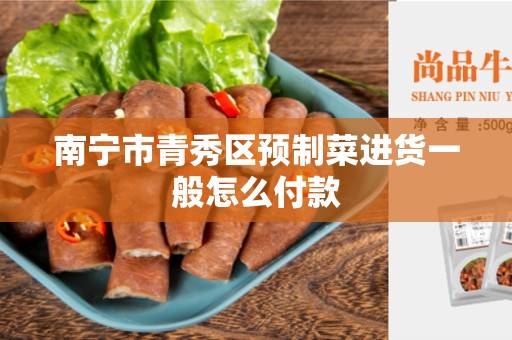 南宁市青秀区预制菜进货一般怎么付款