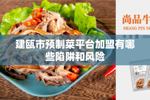 建瓯市预制菜平台加盟有哪些陷阱和风险