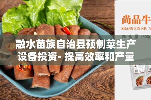 融水苗族自治县预制菜生产设备投资- 提高效率和产量的关键