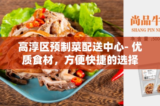 高淳区预制菜配送中心- 优质食材，方便快捷的选择