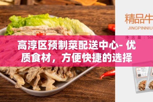 高淳区预制菜配送中心- 优质食材，方便快捷的选择
