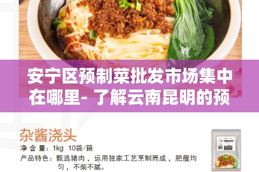安宁区预制菜批发市场集中在哪里- 了解云南昆明的预制菜市场