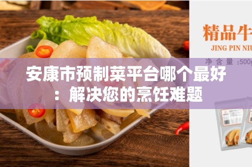 安康市预制菜平台哪个最好：解决您的烹饪难题