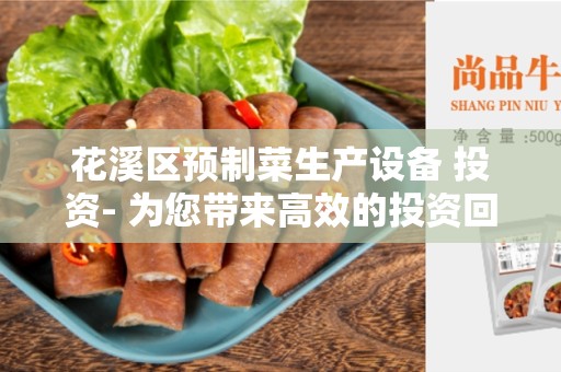 花溪区预制菜生产设备 投资- 为您带来高效的投资回报率