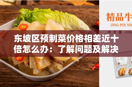 东坡区预制菜价格相差近十倍怎么办：了解问题及解决方案