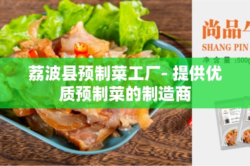 荔波县预制菜工厂- 提供优质预制菜的制造商