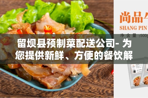 留坝县预制菜配送公司- 为您提供新鲜、方便的餐饮解决方案