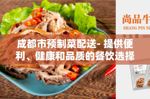 成都市预制菜配送- 提供便利、健康和品质的餐饮选择