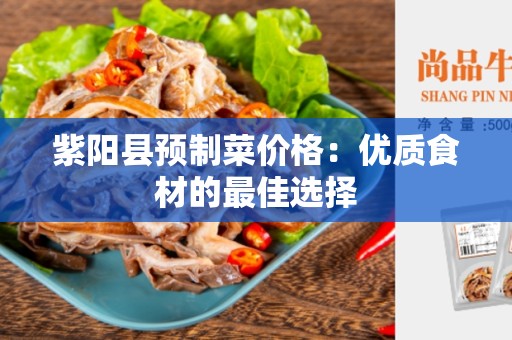 紫阳县预制菜价格：优质食材的最佳选择
