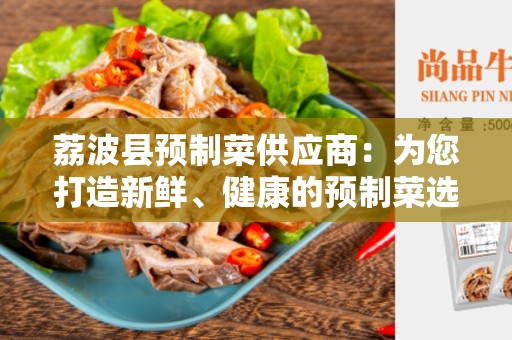 荔波县预制菜供应商：为您打造新鲜、健康的预制菜选择