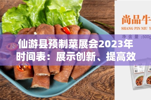 仙游县预制菜展会2023年时间表：展示创新、提高效率