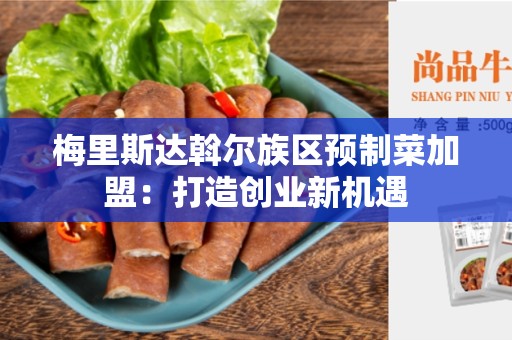 梅里斯达斡尔族区预制菜加盟：打造创业新机遇