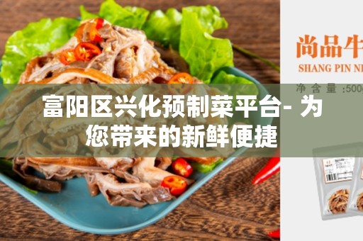 富阳区兴化预制菜平台- 为您带来的新鲜便捷