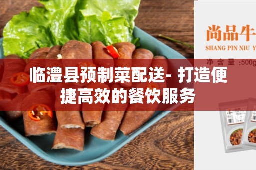 临澧县预制菜配送- 打造便捷高效的餐饮服务