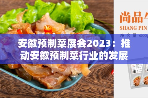 安徽预制菜展会2023：推动安徽预制菜行业的发展
