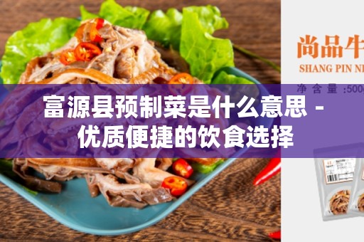 富源县预制菜是什么意思 - 优质便捷的饮食选择