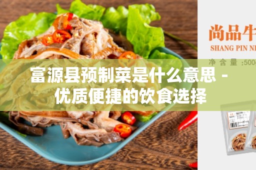 富源县预制菜是什么意思 - 优质便捷的饮食选择