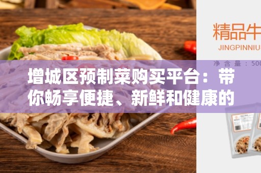 增城区预制菜购买平台：带你畅享便捷、新鲜和健康的选择！