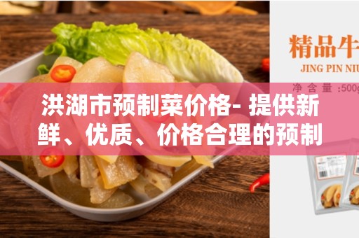 洪湖市预制菜价格- 提供新鲜、优质、价格合理的预制菜