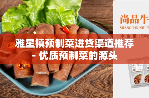 雅星镇预制菜进货渠道推荐- 优质预制菜的源头