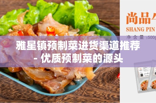 雅星镇预制菜进货渠道推荐- 优质预制菜的源头