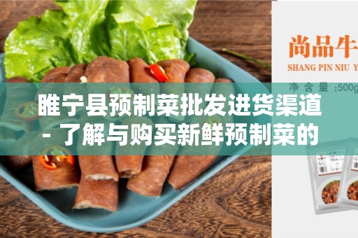 睢宁县预制菜批发进货渠道- 了解与购买新鲜预制菜的最佳途径