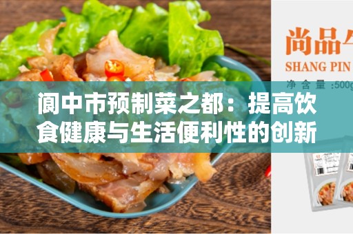 阆中市预制菜之都：提高饮食健康与生活便利性的创新产物