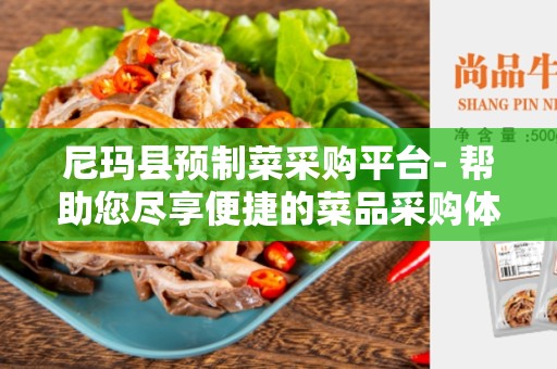 尼玛县预制菜采购平台- 帮助您尽享便捷的菜品采购体验