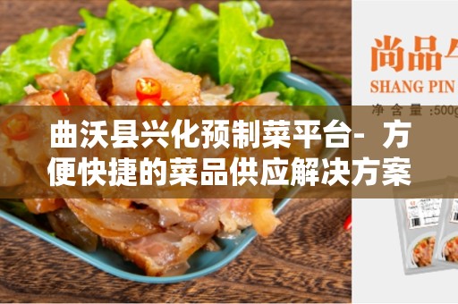 曲沃县兴化预制菜平台-  方便快捷的菜品供应解决方案