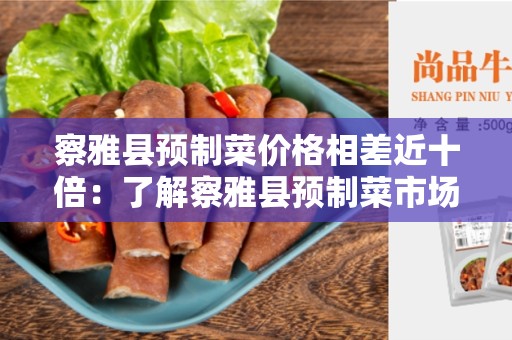 察雅县预制菜价格相差近十倍：了解察雅县预制菜市场的价格波动