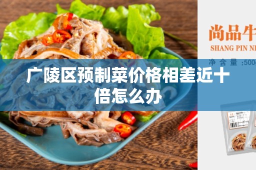 广陵区预制菜价格相差近十倍怎么办