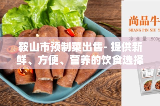 鞍山市预制菜出售- 提供新鲜、方便、营养的饮食选择