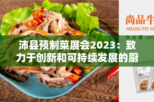 沛县预制菜展会2023：致力于创新和可持续发展的厨房解决方案