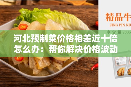 河北预制菜价格相差近十倍怎么办：帮你解决价格波动问题