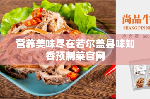 营养美味尽在若尔盖县味知香预制菜官网